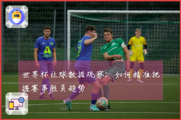 世界杯让球数据观察：如何精准把握赛事胜负趋势