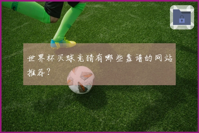 世界杯买球竞猜有哪些靠谱的网站推荐？