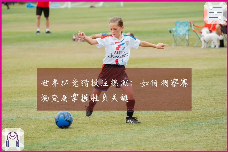 世界杯竞猜投注热潮：如何洞察赛场变局掌握胜负关键