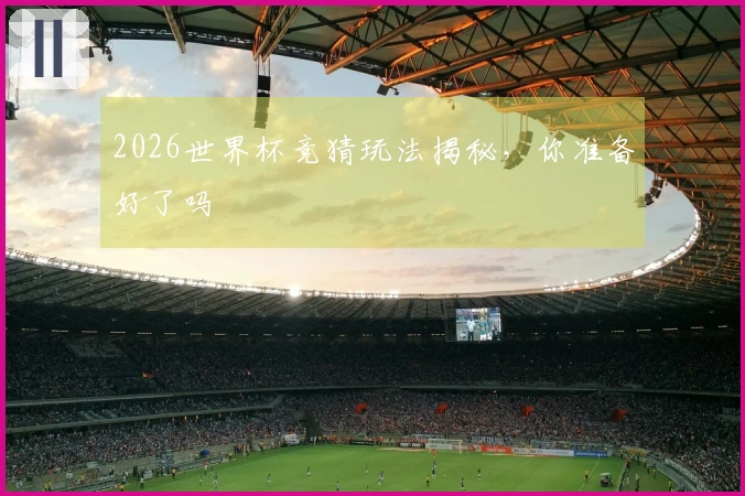 2026世界杯竞猜玩法揭秘，你准备好了吗